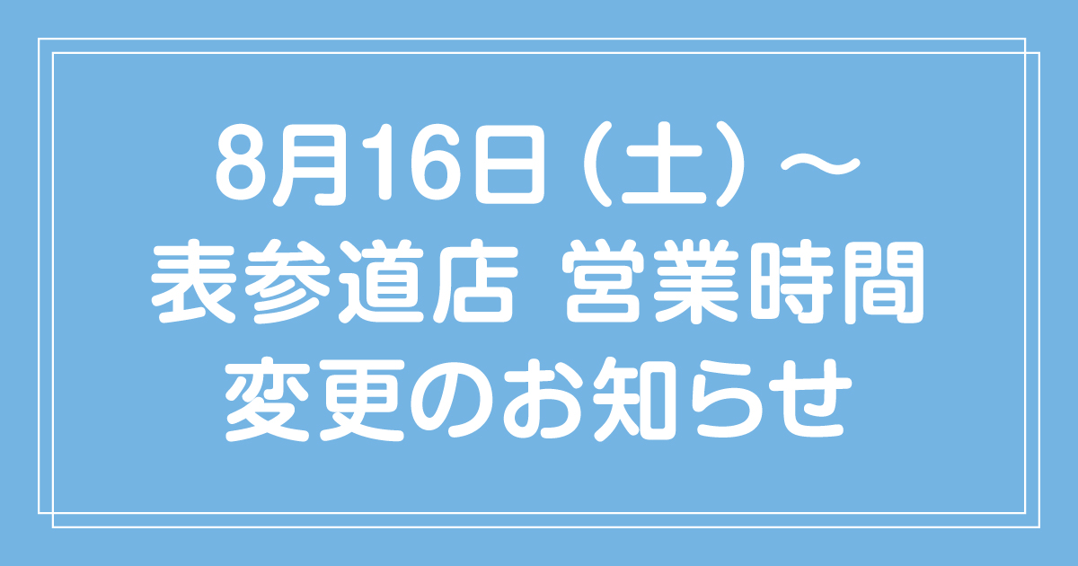 【表参道店】営業時間変更と、お盆期間中のカスタマーサポート一時休止のお知らせ